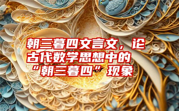 朝三暮四文言文，论古代数学思想中的“朝三暮四”现象