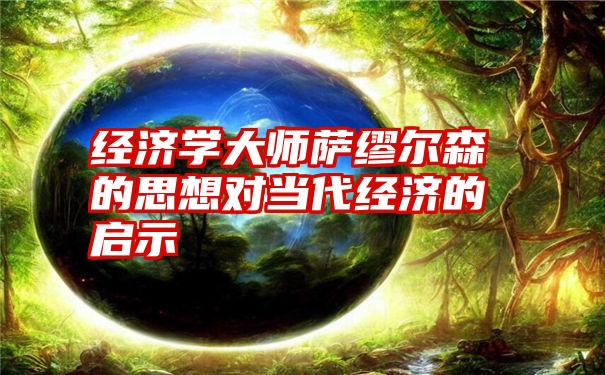 经济学大师萨缪尔森的思想对当代经济的启示