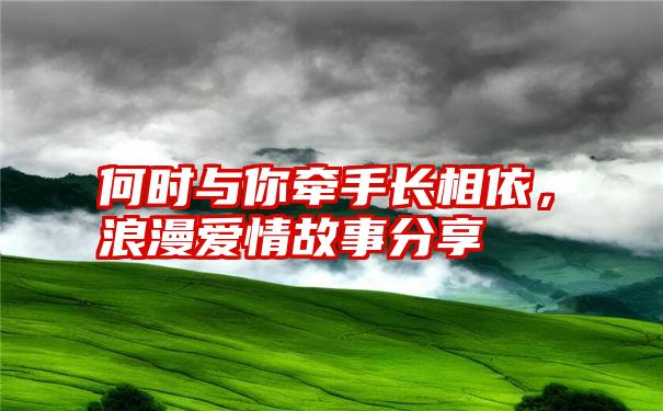 何时与你牵手长相依，浪漫爱情故事分享