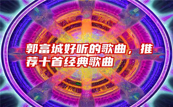 郭富城好听的歌曲，推荐十首经典歌曲