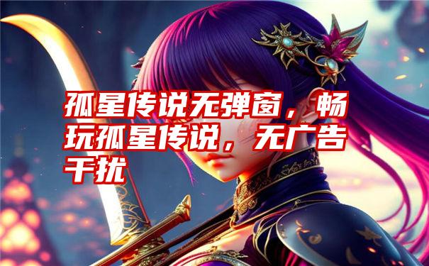 孤星传说无弹窗，畅玩孤星传说，无广告干扰