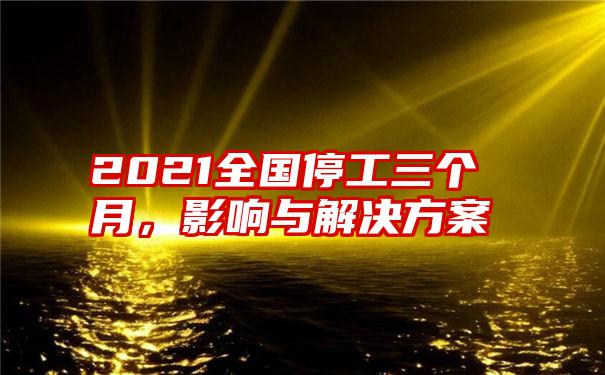 2021全国停工三个月，影响与解决方案