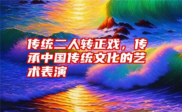 传统二人转正戏，传承中国传统文化的艺术表演