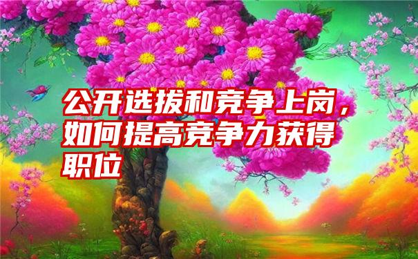 公开选拔和竞争上岗，如何提高竞争力获得职位