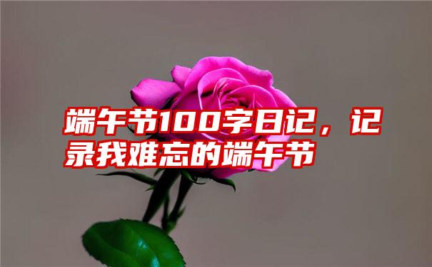 端午节100字日记，记录我难忘的端午节