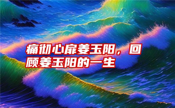 痛彻心扉姜玉阳，回顾姜玉阳的一生