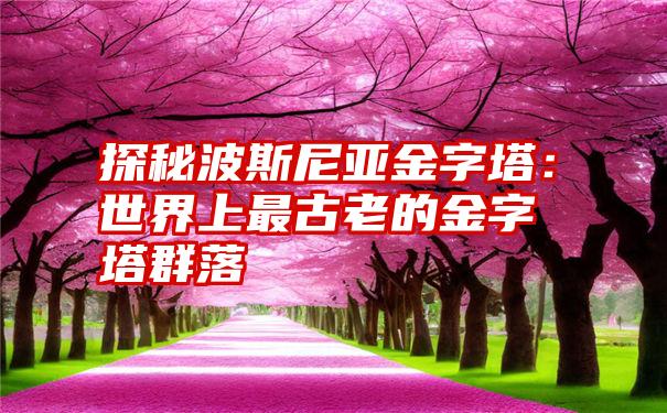 探秘波斯尼亚金字塔：世界上最古老的金字塔群落