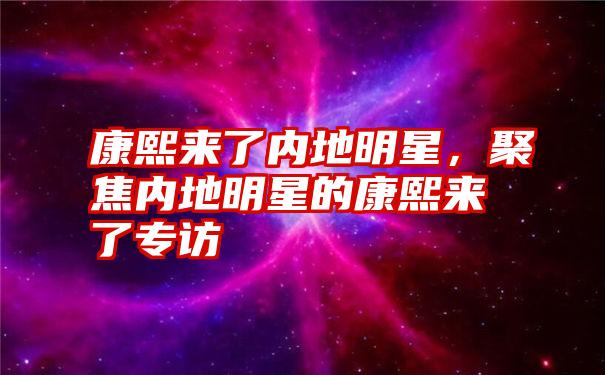 康熙来了内地明星，聚焦内地明星的康熙来了专访