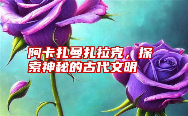 阿卡扎曼扎拉克，探索神秘的古代文明