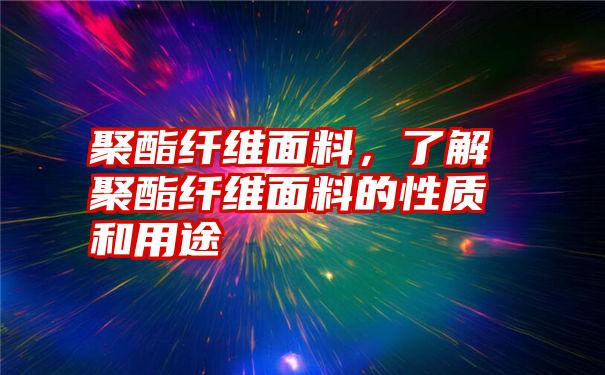 聚酯纤维面料，了解聚酯纤维面料的性质和用途