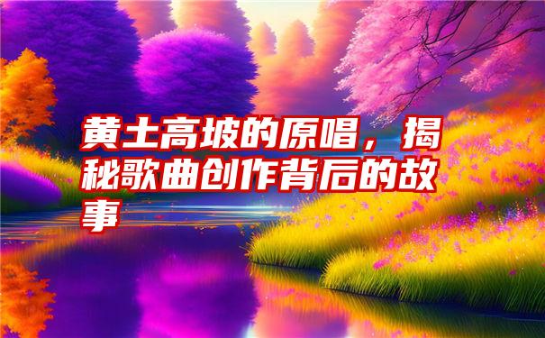 黄土高坡的原唱，揭秘歌曲创作背后的故事