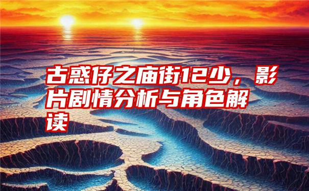 古惑仔之庙街12少，影片剧情分析与角色解读