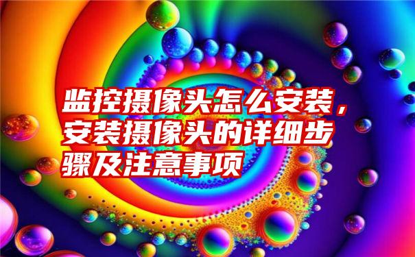 监控摄像头怎么安装，安装摄像头的详细步骤及注意事项