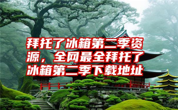 拜托了冰箱第二季资源，全网最全拜托了冰箱第二季下载地址