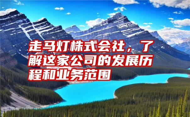 走马灯株式会社，了解这家公司的发展历程和业务范围