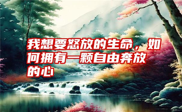 我想要怒放的生命，如何拥有一颗自由奔放的心