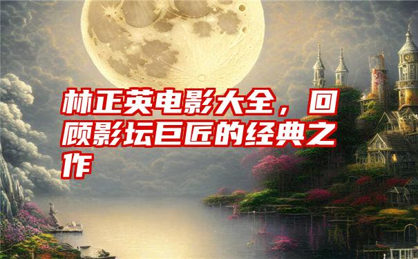 林正英电影大全，回顾影坛巨匠的经典之作