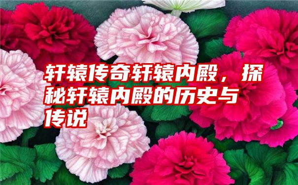 轩辕传奇轩辕内殿，探秘轩辕内殿的历史与传说