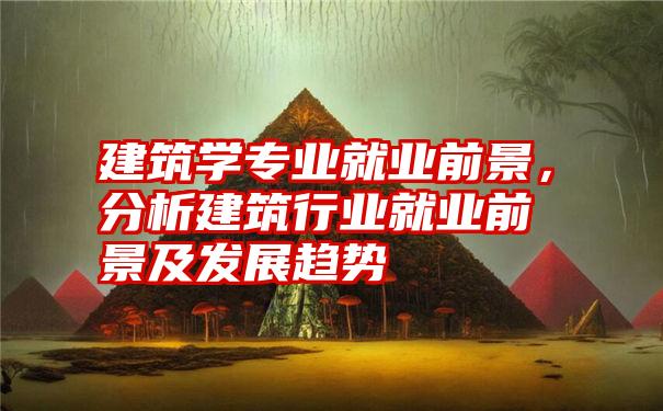 建筑学专业就业前景，分析建筑行业就业前景及发展趋势