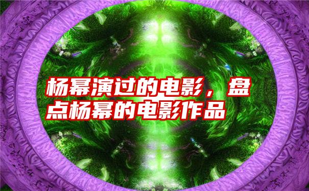 杨幂演过的电影，盘点杨幂的电影作品