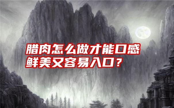 腊肉怎么做才能口感鲜美又容易入口？