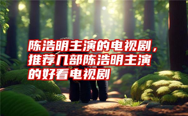 陈浩明主演的电视剧，推荐几部陈浩明主演的好看电视剧