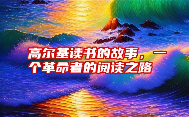 高尔基读书的故事，一个革命者的阅读之路