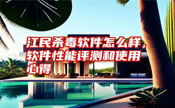 江民杀毒软件怎么样，软件性能评测和使用心得