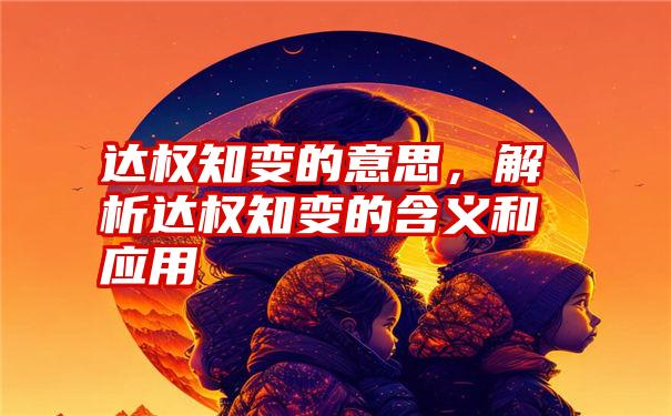 达权知变的意思，解析达权知变的含义和应用