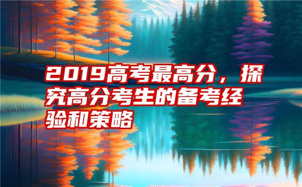 2019高考最高分，探究高分考生的备考经验和策略