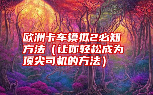 欧洲卡车模拟2必知方法（让你轻松成为顶尖司机的方法）