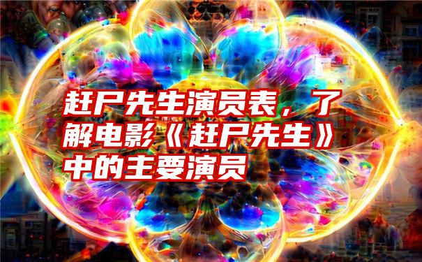 赶尸先生演员表，了解电影《赶尸先生》中的主要演员