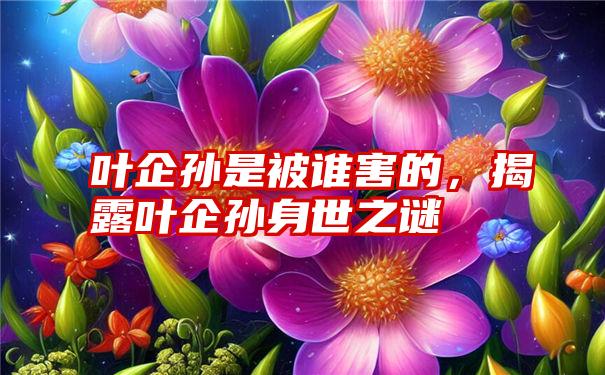 叶企孙是被谁害的，揭露叶企孙身世之谜