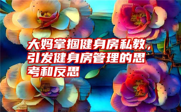 大妈掌掴健身房私教，引发健身房管理的思考和反思