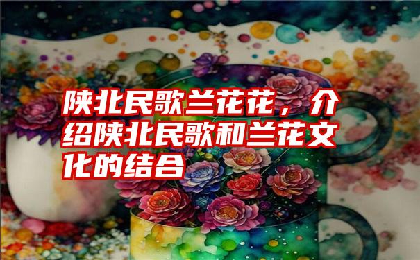 陕北民歌兰花花，介绍陕北民歌和兰花文化的结合