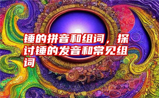 锤的拼音和组词，探讨锤的发音和常见组词