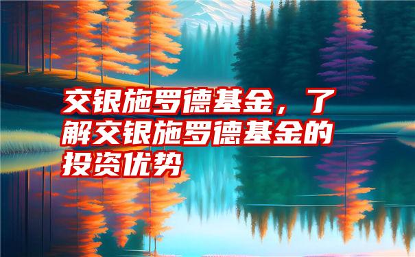 交银施罗德基金，了解交银施罗德基金的投资优势