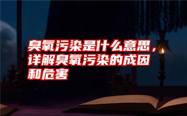 臭氧污染是什么意思，详解臭氧污染的成因和危害