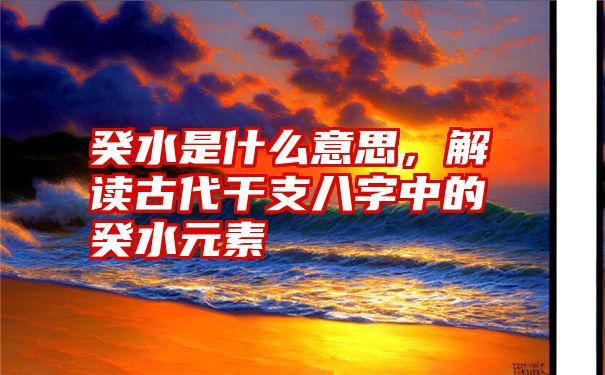 癸水是什么意思，解读古代干支八字中的癸水元素