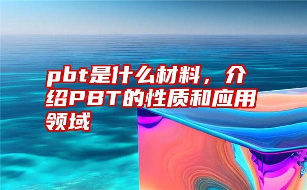 pbt是什么材料，介绍PBT的性质和应用领域