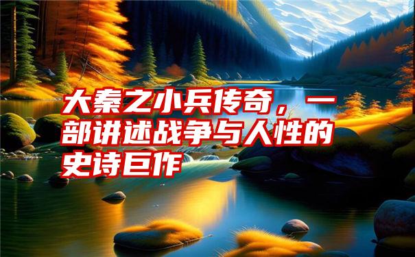 大秦之小兵传奇，一部讲述战争与人性的史诗巨作