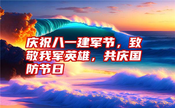 庆祝八一建军节，致敬我军英雄，共庆国防节日