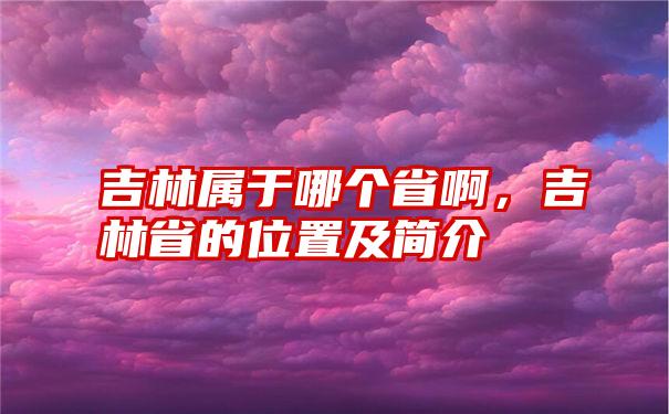 吉林属于哪个省啊，吉林省的位置及简介