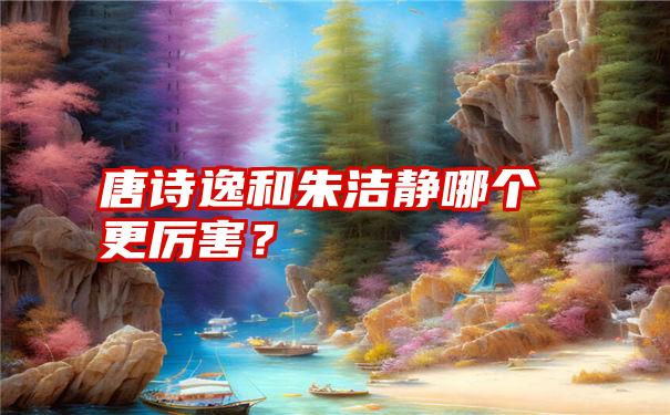 唐诗逸和朱洁静哪个更厉害？