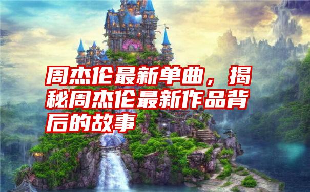 周杰伦最新单曲，揭秘周杰伦最新作品背后的故事