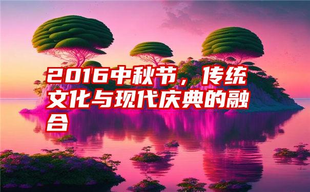 2016中秋节，传统文化与现代庆典的融合