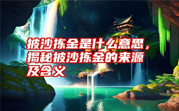 披沙拣金是什么意思，揭秘披沙拣金的来源及含义