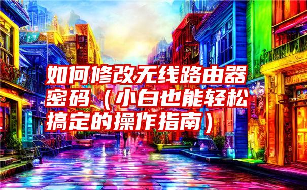 如何修改无线路由器密码（小白也能轻松搞定的操作指南）