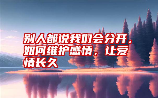 别人都说我们会分开，如何维护感情，让爱情长久