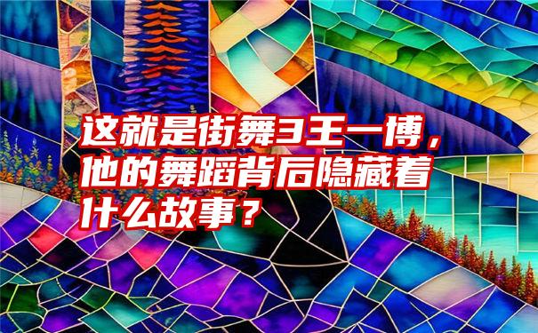 这就是街舞3王一博，他的舞蹈背后隐藏着什么故事？